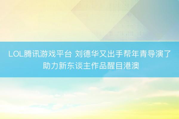 LOL腾讯游戏平台 刘德华又出手帮年青导演了 助力新东谈主作品醒目港澳