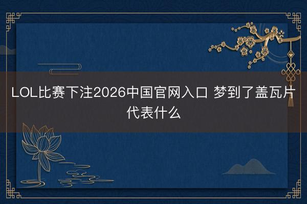 LOL比赛下注2026中国官网入口 梦到了盖瓦片代表什么