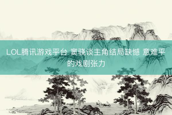 LOL腾讯游戏平台 窦骁谈主角结局缺憾 意难平的戏剧张力
