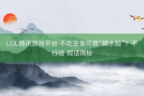 LOL腾讯游戏平台 不吃主食可救“碳水脸”？不行信 假话揭秘
