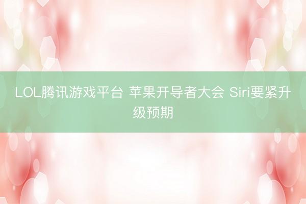 LOL腾讯游戏平台 苹果开导者大会 Siri要紧升级预期