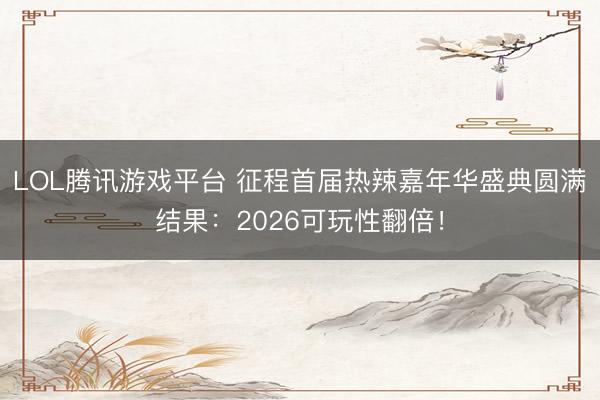 LOL腾讯游戏平台 征程首届热辣嘉年华盛典圆满结果:2026可玩性翻倍!