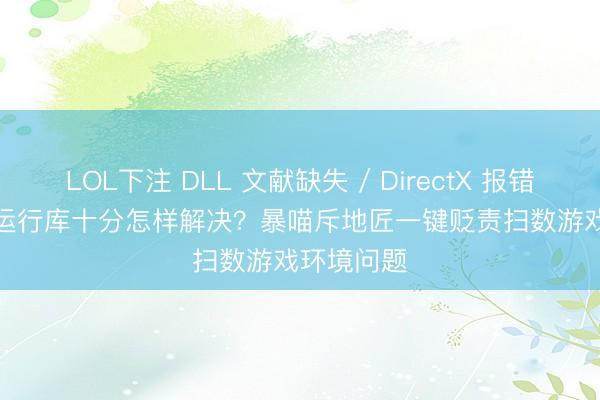 LOL下注 DLL 文献缺失 / DirectX 报错 / VC++ 运行库十分怎样解决？暴喵斥地匠一键贬责扫数游戏环境问题