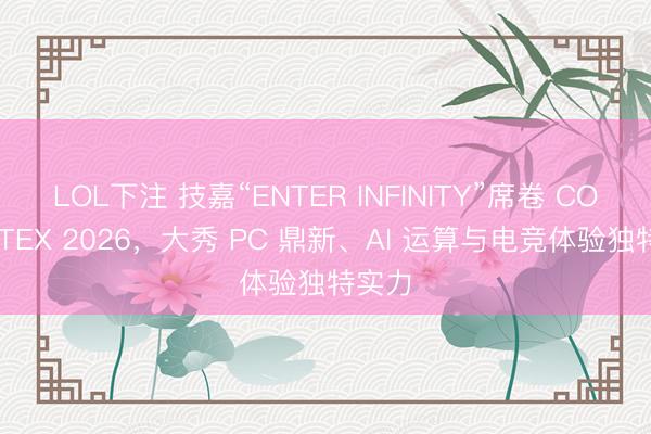 LOL下注 技嘉“ENTER INFINITY”席卷 COMPUTEX 2026,大秀 PC 鼎新、AI 运算与电竞体验独特实力