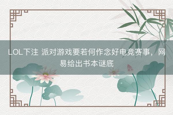 LOL下注 派对游戏要若何作念好电竞赛事，网易给出书本谜底