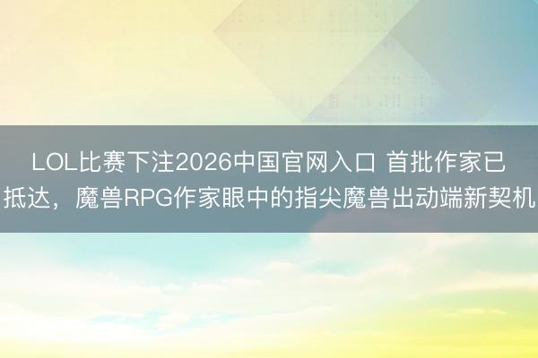 LOL比赛下注2026中国官网入口 首批作家已抵达，魔兽RPG作家眼中的指尖魔兽出动端新契机