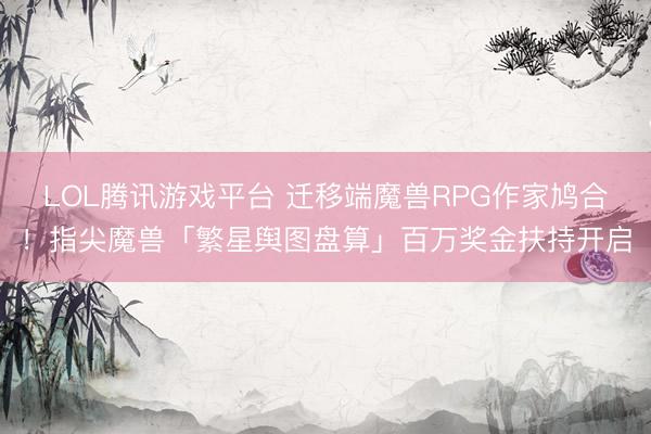 LOL腾讯游戏平台 迁移端魔兽RPG作家鸠合！指尖魔兽「繁星舆图盘算」百万奖金扶持开启