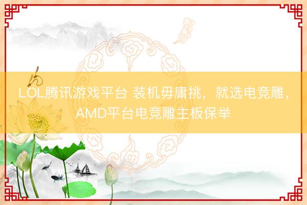 LOL腾讯游戏平台 装机毋庸挑，就选电竞雕，AMD平台电竞雕主板保举