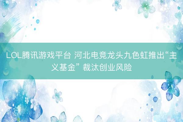 LOL腾讯游戏平台 河北电竞龙头九色虹推出“主义基金” 裁汰创业风险