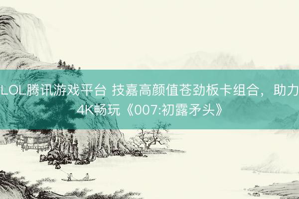 LOL腾讯游戏平台 技嘉高颜值苍劲板卡组合，助力4K畅玩《007:初露矛头》