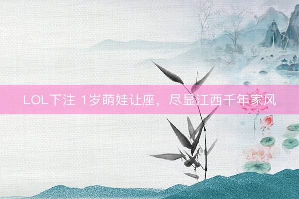 LOL下注 1岁萌娃让座,尽显江西千年家风