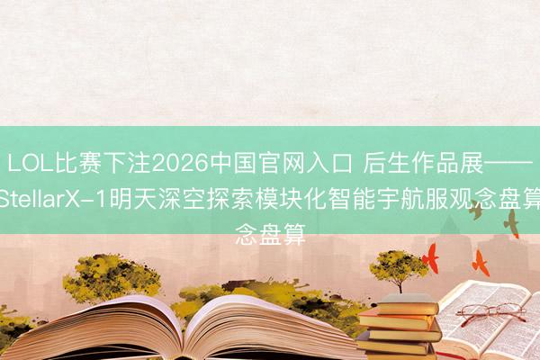 LOL比赛下注2026中国官网入口 后生作品展——StellarX-1明天深空探索模块化智能宇航服观念盘算