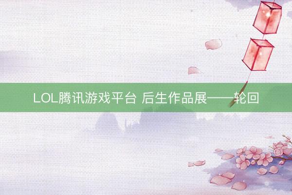 LOL腾讯游戏平台 后生作品展——轮回