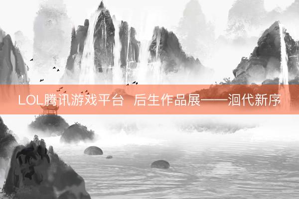 LOL腾讯游戏平台  后生作品展——洄代新序