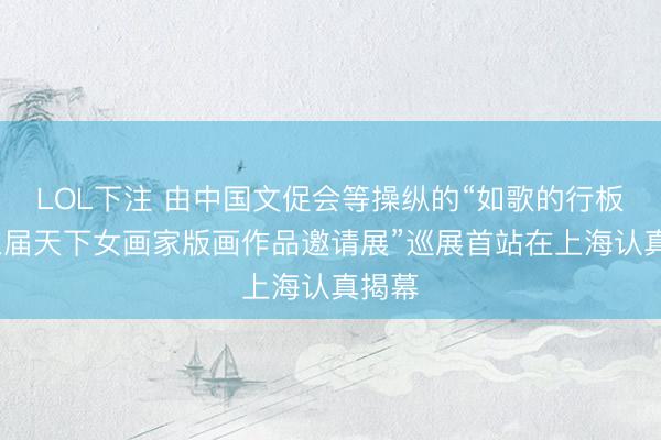 LOL下注 由中国文促会等操纵的“如歌的行板·第三届天下女画家版画作品邀请展”巡展首站在上海认真揭幕