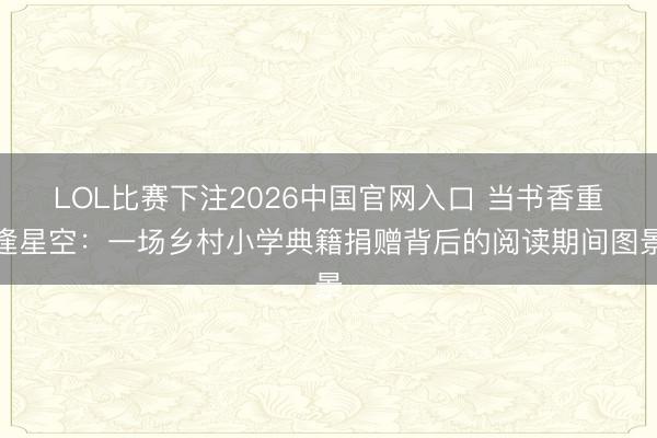LOL比赛下注2026中国官网入口 当书香重逢星空:一场乡村小学典籍捐赠背后的阅读期间图景
