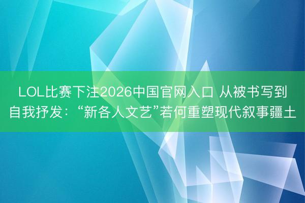 LOL比赛下注2026中国官网入口 从被书写到自我抒发：“新各人文艺”若何重塑现代叙事疆土