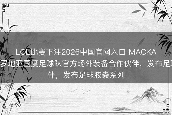 LOL比赛下注2026中国官网入口 MACKAGE 成为克罗地亚国度足球队官方场外装备合作伙伴,发布足球胶囊系列
