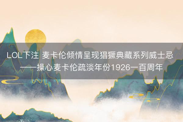 LOL下注 麦卡伦倾情呈现猖獗典藏系列威士忌 ——操心麦卡伦疏淡年份1926一百周年