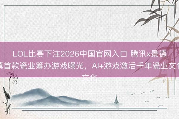 LOL比赛下注2026中国官网入口 腾讯x景德镇首款瓷业筹办游戏曝光，AI+游戏激活千年瓷业文化