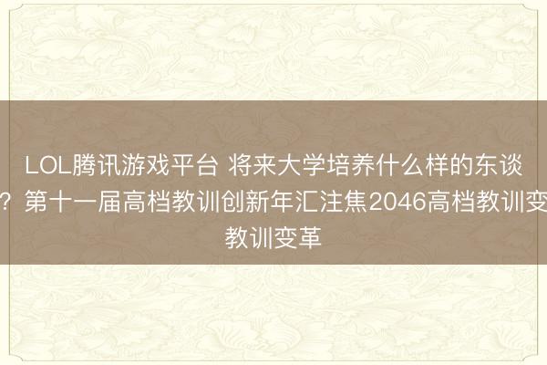 LOL腾讯游戏平台 将来大学培养什么样的东谈主？第十一届高档教训创新年汇注焦2046高档教训变革