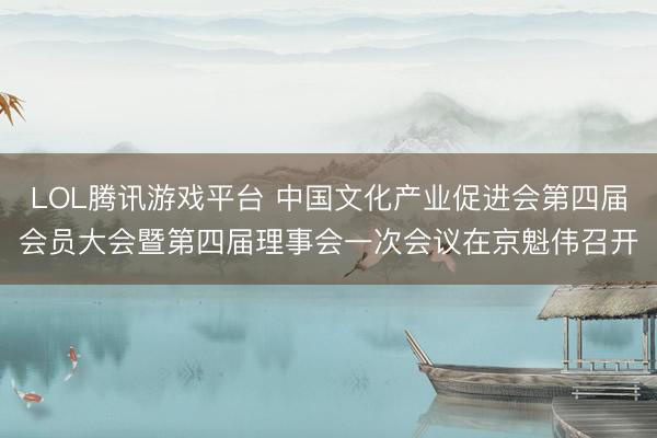 LOL腾讯游戏平台 中国文化产业促进会第四届会员大会暨第四届理事会一次会议在京魁伟召开