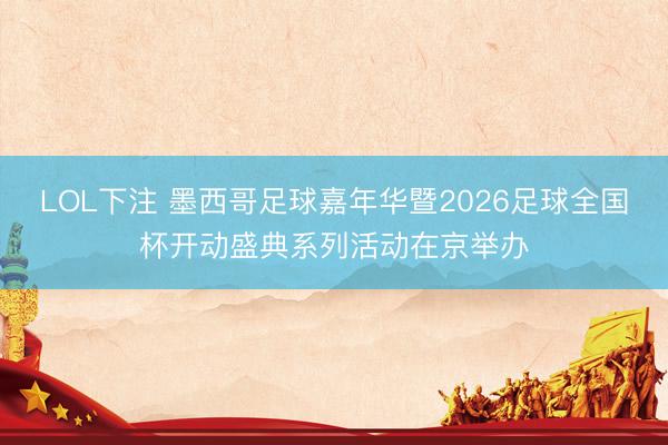 LOL下注 墨西哥足球嘉年华暨2026足球全国杯开动盛典系列活动在京举办