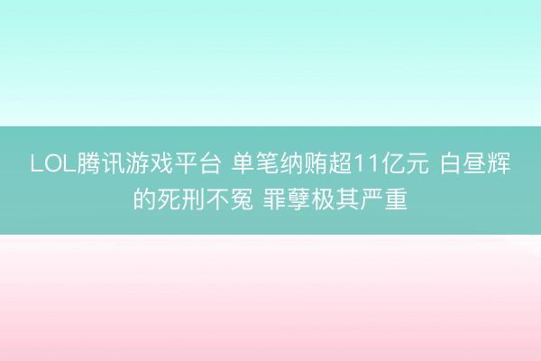 LOL腾讯游戏平台 单笔纳贿超11亿元 白昼辉的死刑不冤 罪孽极其严重