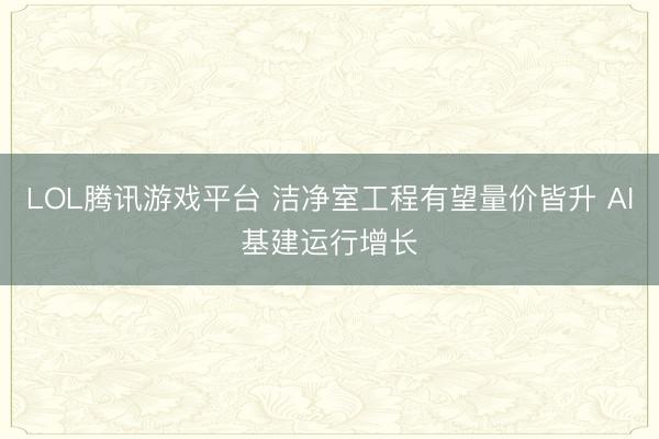 LOL腾讯游戏平台 洁净室工程有望量价皆升 AI基建运行增长