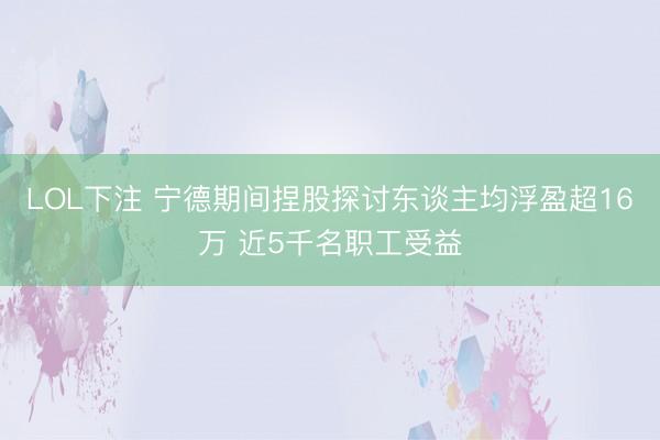 LOL下注 宁德期间捏股探讨东谈主均浮盈超16万 近5千名职工受益