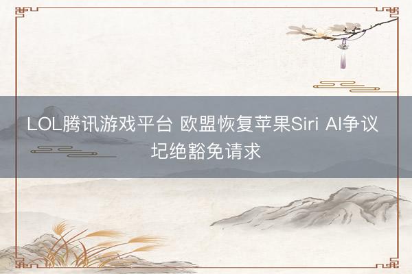LOL腾讯游戏平台 欧盟恢复苹果Siri AI争议 圮绝豁免请求