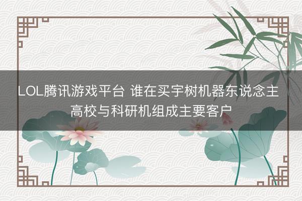 LOL腾讯游戏平台 谁在买宇树机器东说念主 高校与科研机组成主要客户