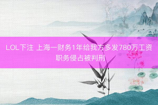 LOL下注 上海一财务1年给我方多发780万工资 职务侵占被判刑
