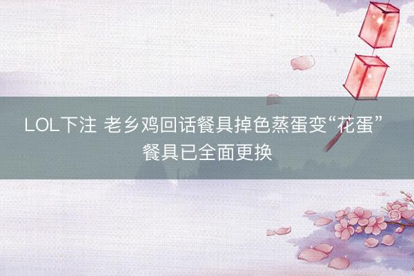 LOL下注 老乡鸡回话餐具掉色蒸蛋变“花蛋” 餐具已全面更换