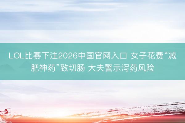 LOL比赛下注2026中国官网入口 女子花费“减肥神药”致切肠 大夫警示泻药风险