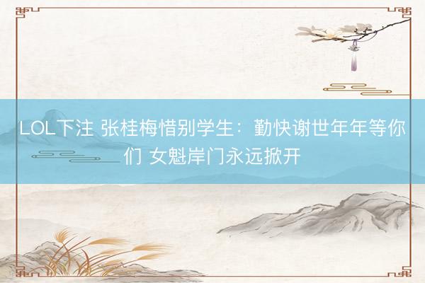 LOL下注 张桂梅惜别学生:勤快谢世年年等你们 女魁岸门永远掀开