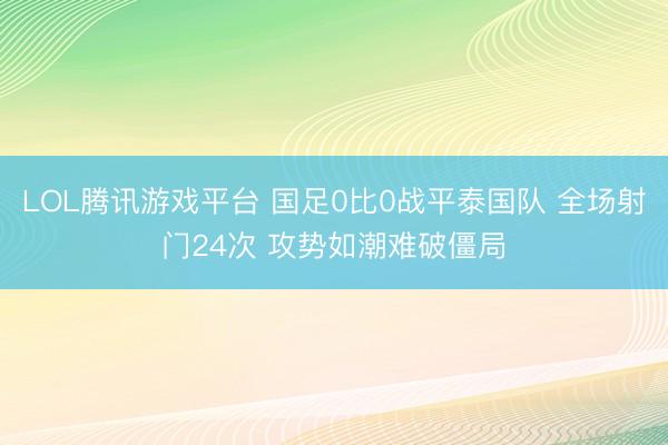 LOL腾讯游戏平台 国足0比0战平泰国队 全场射门24次 攻势如潮难破僵局