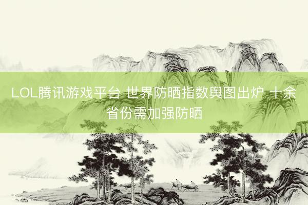LOL腾讯游戏平台 世界防晒指数舆图出炉 十余省份需加强防晒