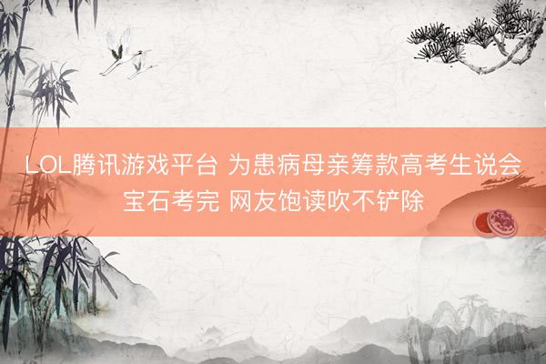 LOL腾讯游戏平台 为患病母亲筹款高考生说会宝石考完 网友饱读吹不铲除