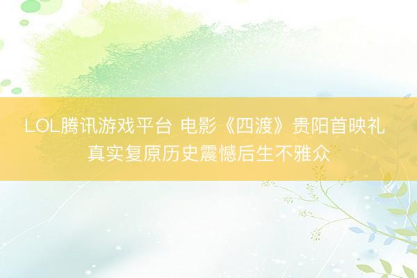 LOL腾讯游戏平台 电影《四渡》贵阳首映礼 真实复原历史震憾后生不雅众