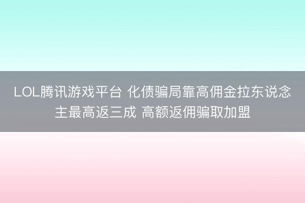 LOL腾讯游戏平台 化债骗局靠高佣金拉东说念主最高返三成 高额返佣骗取加盟