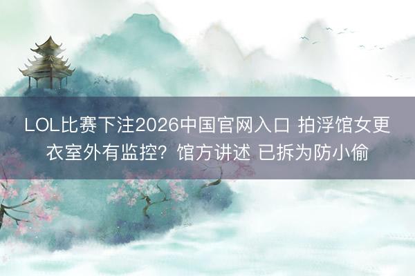 LOL比赛下注2026中国官网入口 拍浮馆女更衣室外有监控?馆方讲述 已拆为防小偷
