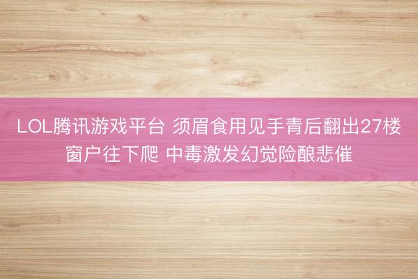 LOL腾讯游戏平台 须眉食用见手青后翻出27楼窗户往下爬 中毒激发幻觉险酿悲催