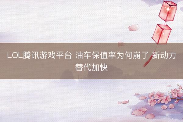 LOL腾讯游戏平台 油车保值率为何崩了 新动力替代加快