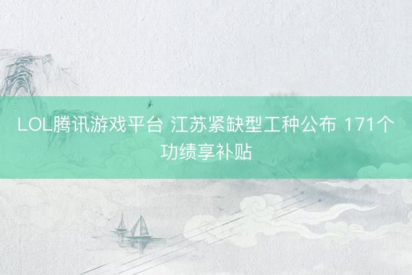 LOL腾讯游戏平台 江苏紧缺型工种公布 171个功绩享补贴