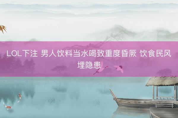 LOL下注 男人饮料当水喝致重度昏厥 饮食民风埋隐患