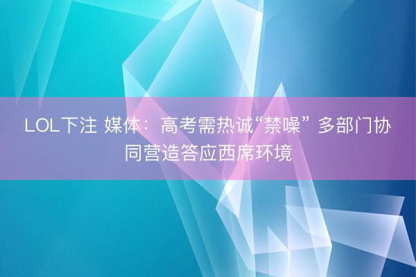 LOL下注 媒体：高考需热诚“禁噪” 多部门协同营造答应西席环境