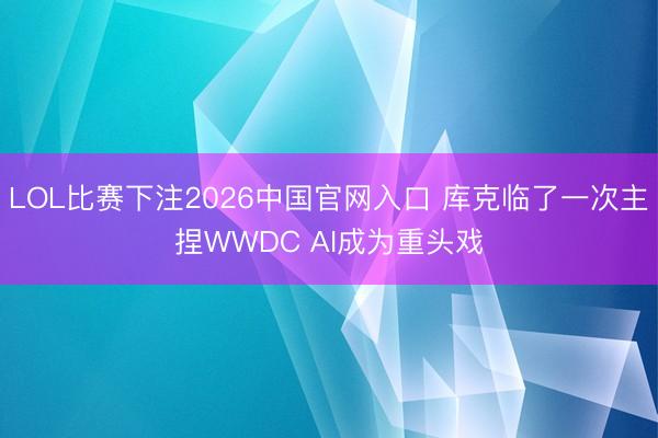 LOL比赛下注2026中国官网入口 库克临了一次主捏WWDC AI成为重头戏