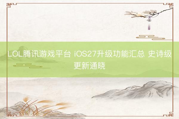 LOL腾讯游戏平台 iOS27升级功能汇总 史诗级更新通晓