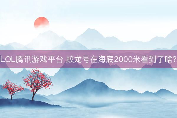 LOL腾讯游戏平台 蛟龙号在海底2000米看到了啥？